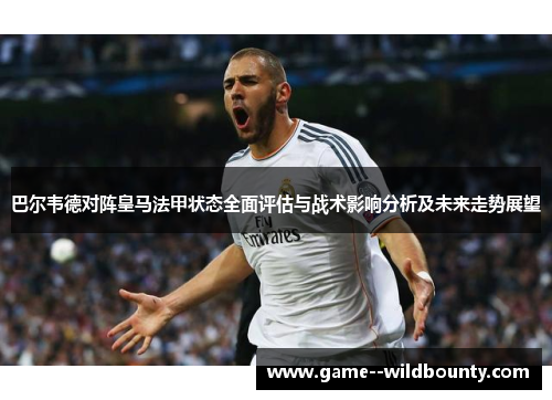 巴尔韦德对阵皇马法甲状态全面评估与战术影响分析及未来走势展望