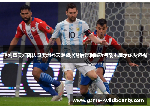 格列兹曼对阵法国美洲杯关键数据背后逻辑解析与战术启示深度透视