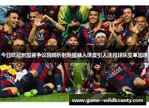今日欧冠附加赛争议回顾折射新援融入速度引人注目球队变革加速