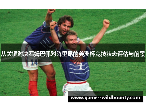 从关键对决看姆巴佩对阵里昂的美洲杯竞技状态评估与前景
