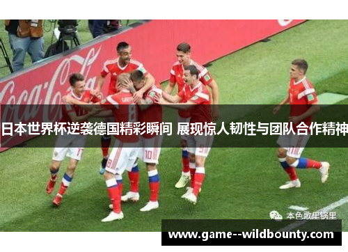 日本世界杯逆袭德国精彩瞬间 展现惊人韧性与团队合作精神
