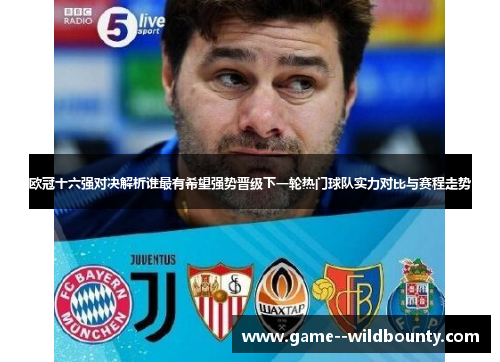 欧冠十六强对决解析谁最有希望强势晋级下一轮热门球队实力对比与赛程走势
