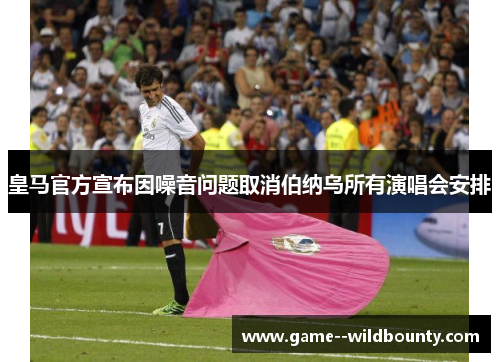 皇马官方宣布因噪音问题取消伯纳乌所有演唱会安排