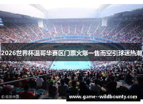 2026世界杯温哥华赛区门票火爆一售而空引球迷热潮