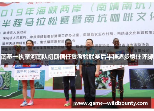 南基一执掌河南队初期信任受考验联赛后半程逐步稳住阵脚