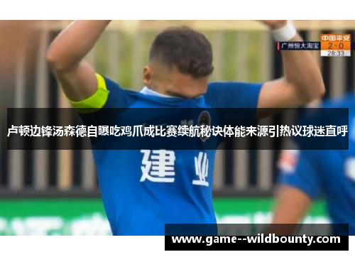 卢顿边锋汤森德自曝吃鸡爪成比赛续航秘诀体能来源引热议球迷直呼