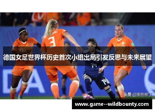 德国女足世界杯历史首次小组出局引发反思与未来展望