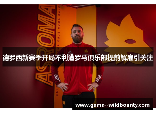 德罗西新赛季开局不利遭罗马俱乐部提前解雇引关注