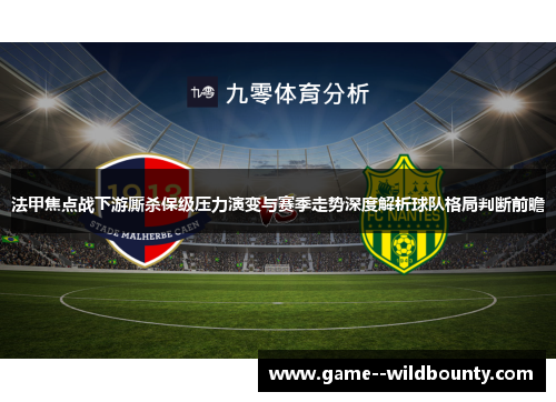法甲焦点战下游厮杀保级压力演变与赛季走势深度解析球队格局判断前瞻