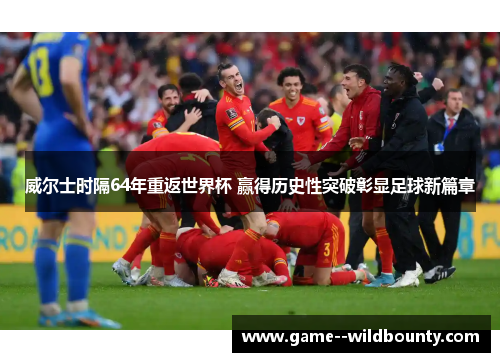 威尔士时隔64年重返世界杯 赢得历史性突破彰显足球新篇章