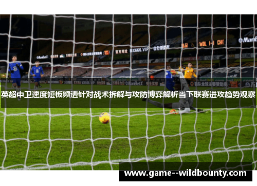 英超中卫速度短板频遭针对战术拆解与攻防博弈解析当下联赛进攻趋势观察